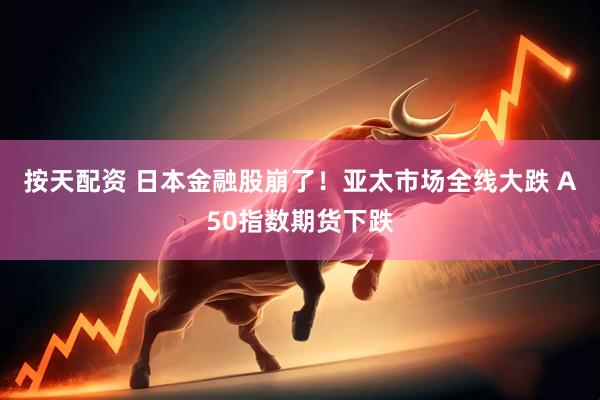 按天配资 日本金融股崩了！亚太市场全线大跌 A50指数期货下跌