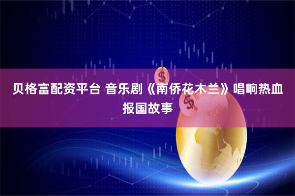 贝格富配资平台 音乐剧《南侨花木兰》唱响热血报国故事