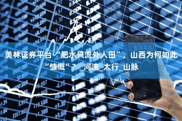 美林证券平台 “肥水只流外人田”，山西为何如此“慷慨”？_河流_太行_山脉