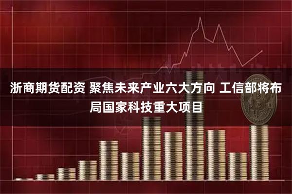 浙商期货配资 聚焦未来产业六大方向 工信部将布局国家科技重大项目