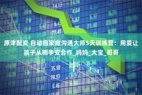 原津配资 自动自家庭沟通大师5天训练营：用爱让孩子从相争变合作_妈妈_大宝_哥哥