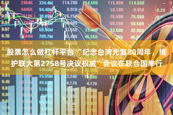 股票怎么做杠杆平台 “纪念台湾光复80周年，维护联大第2758号决议权威”会议在联合国举行