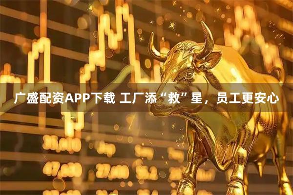 广盛配资APP下载 工厂添“救”星，员工更安心
