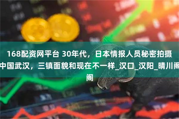 168配资网平台 30年代，日本情报人员秘密拍摄中国武汉，三镇面貌和现在不一样_汉口_汉阳_晴川阁