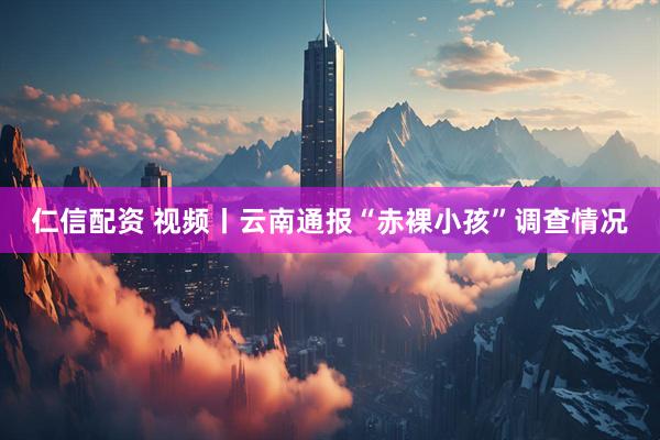 仁信配资 视频丨云南通报“赤裸小孩”调查情况