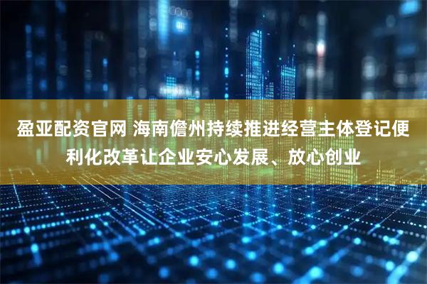 盈亚配资官网 海南儋州持续推进经营主体登记便利化改革让企业安心发展、放心创业