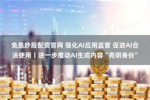 免息炒股配资官网 强化AI应用监管 促进AI合法使用丨进一步推动AI生成内容“亮明身份”