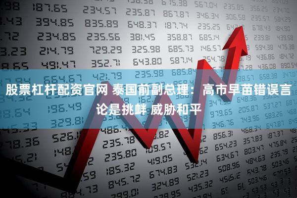股票杠杆配资官网 泰国前副总理：高市早苗错误言论是挑衅 威胁和平