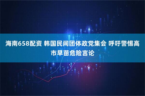 海南658配资 韩国民间团体政党集会 呼吁警惕高市早苗危险言论