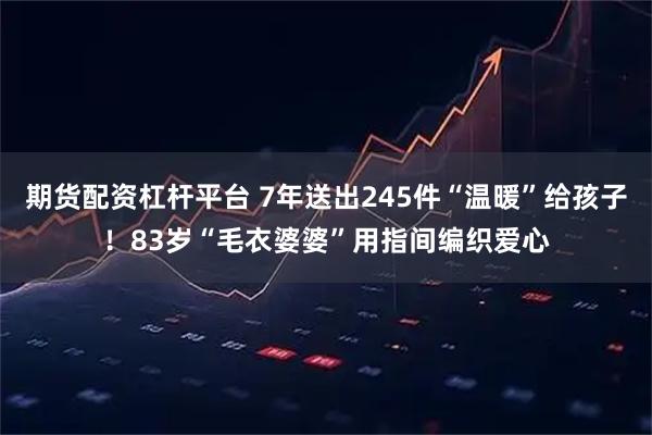 期货配资杠杆平台 7年送出245件“温暖”给孩子！83岁“毛衣婆婆”用指间编织爱心