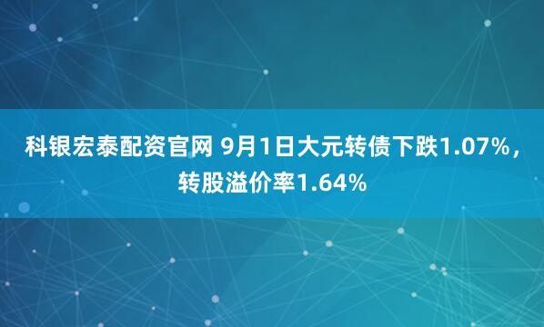 科银宏泰配资官网 9月1日大元转债下跌1.07%，转股溢价率1.64%