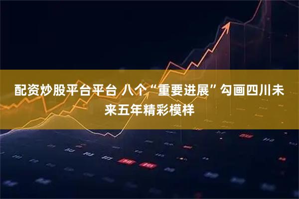 配资炒股平台平台 八个“重要进展”勾画四川未来五年精彩模样