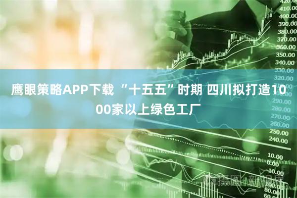 鹰眼策略APP下载 “十五五”时期 四川拟打造1000家以上绿色工厂
