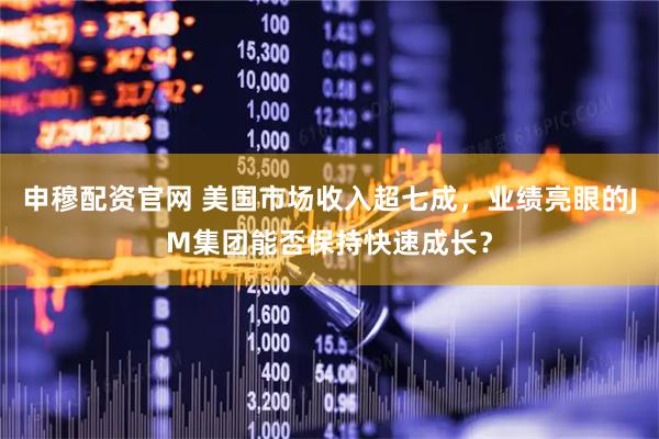 申穆配资官网 美国市场收入超七成，业绩亮眼的JM集团能否保持快速成长？