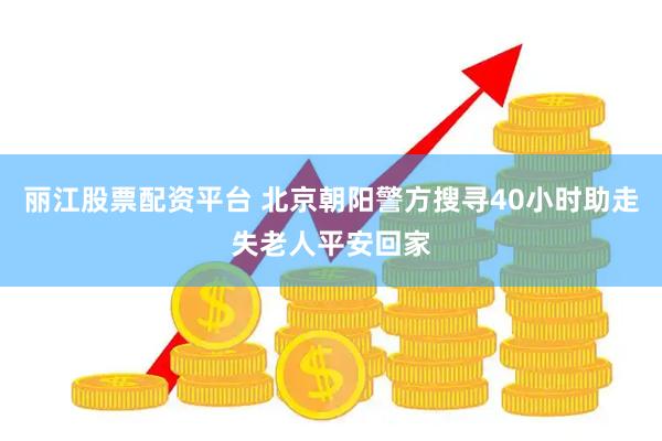 丽江股票配资平台 北京朝阳警方搜寻40小时助走失老人平安回家