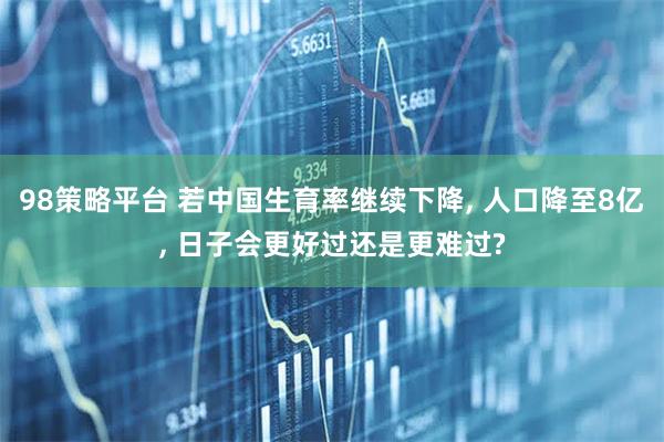 98策略平台 若中国生育率继续下降, 人口降至8亿, 日子会更好过还是更难过?