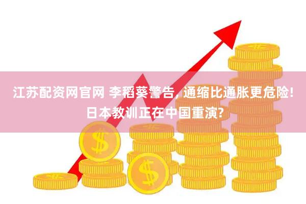 江苏配资网官网 李稻葵警告, 通缩比通胀更危险! 日本教训正在中国重演?
