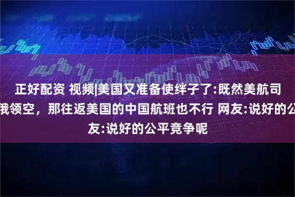 正好配资 视频|美国又准备使绊子了:既然美航司无法飞越俄领空，那往返美国的中国航班也不行 网友:说好的公平竞争呢