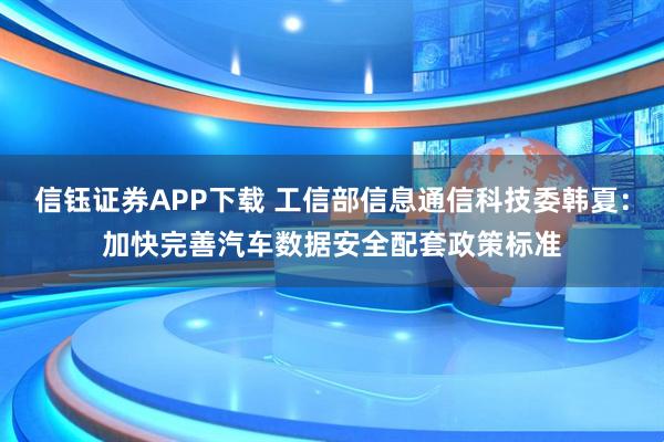 信钰证券APP下载 工信部信息通信科技委韩夏：加快完善汽车数据安全配套政策标准