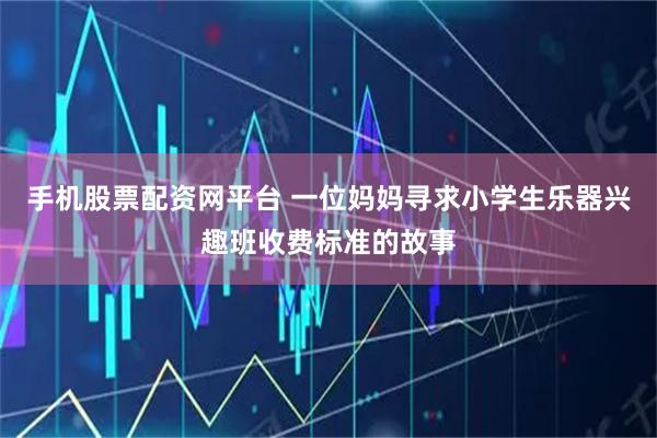手机股票配资网平台 一位妈妈寻求小学生乐器兴趣班收费标准的故事