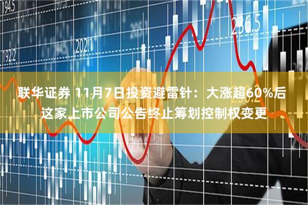 联华证券 11月7日投资避雷针：大涨超60%后 这家上市公司公告终止筹划控制权变更