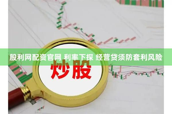 股利网配资官网 利率下探 经营贷须防套利风险
