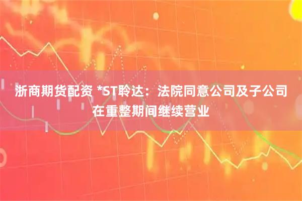 浙商期货配资 *ST聆达：法院同意公司及子公司在重整期间继续营业