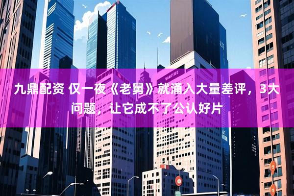 九鼎配资 仅一夜《老舅》就涌入大量差评，3大问题，让它成不了公认好片