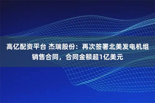 高亿配资平台 杰瑞股份：再次签署北美发电机组销售合同，合同金额超1亿美元