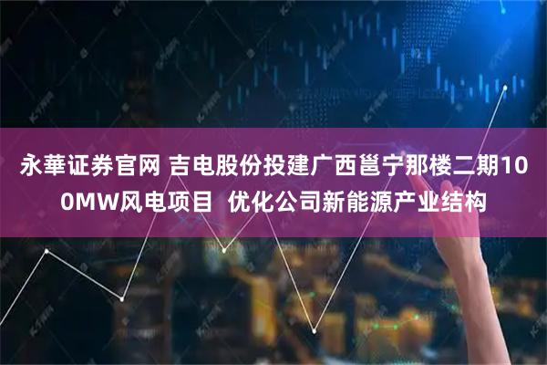 永華证券官网 吉电股份投建广西邕宁那楼二期100MW风电项目  优化公司新能源产业结构