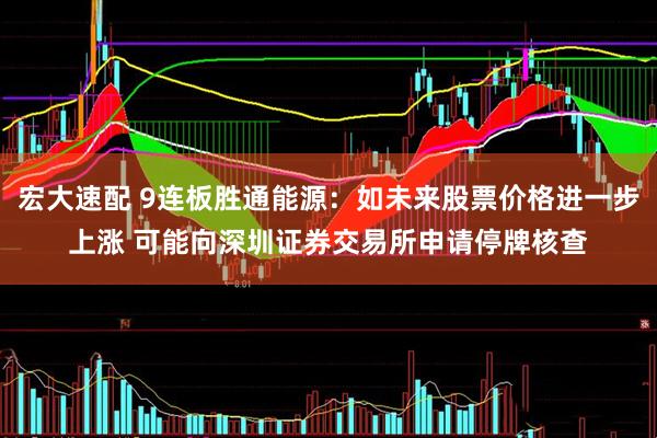 宏大速配 9连板胜通能源：如未来股票价格进一步上涨 可能向深圳证券交易所申请停牌核查
