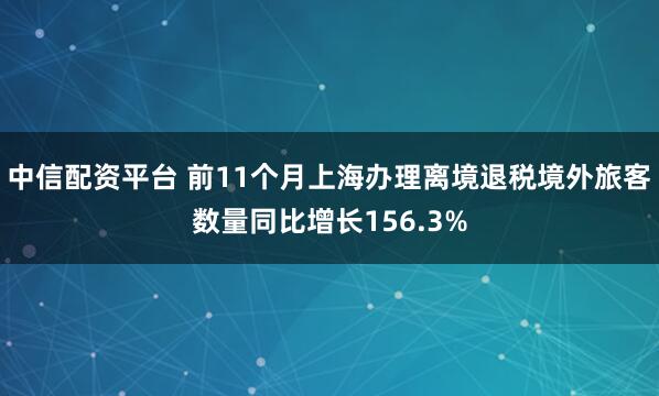 中信配资平台 前11个月上海办理离境退税境外旅客数量同比增长156.3%