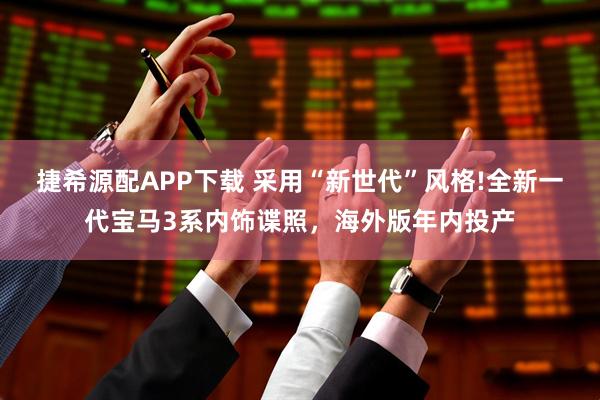 捷希源配APP下载 采用“新世代”风格!全新一代宝马3系内饰谍照，海外版年内投产