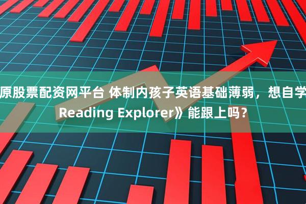 太原股票配资网平台 体制内孩子英语基础薄弱，想自学《Reading Explorer》能跟上吗？