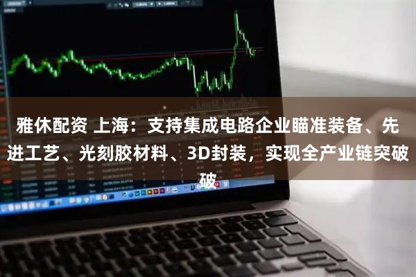 雅休配资 上海：支持集成电路企业瞄准装备、先进工艺、光刻胶材料、3D封装，实现全产业链突破