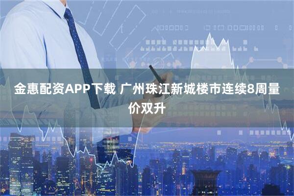 金惠配资APP下载 广州珠江新城楼市连续8周量价双升