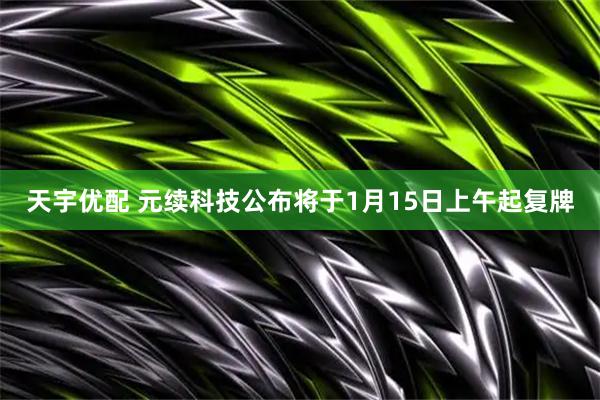 天宇优配 元续科技公布将于1月15日上午起复牌