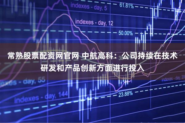 常熟股票配资网官网 中航高科：公司持续在技术研发和产品创新方面进行投入