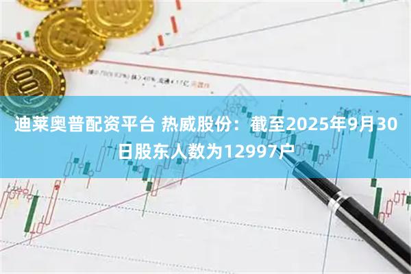 迪莱奥普配资平台 热威股份：截至2025年9月30日股东人数为12997户