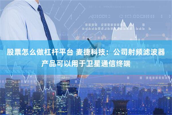 股票怎么做杠杆平台 麦捷科技：公司射频滤波器产品可以用于卫星通信终端