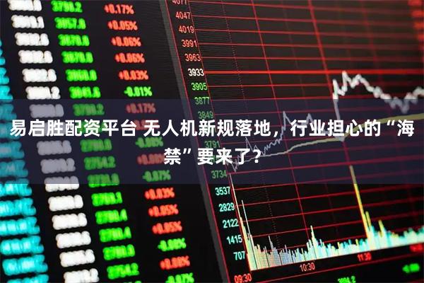 易启胜配资平台 无人机新规落地，行业担心的“海禁”要来了？