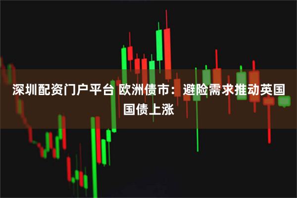深圳配资门户平台 欧洲债市：避险需求推动英国国债上涨
