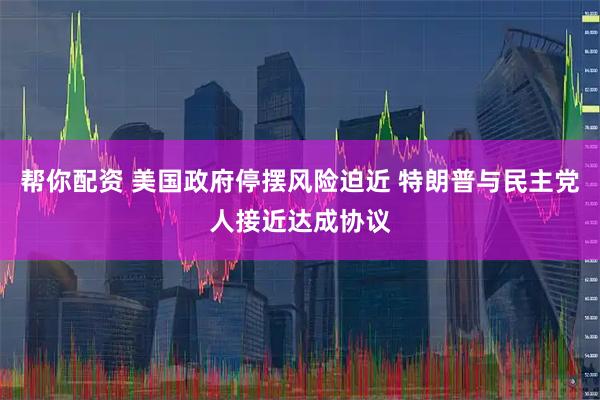 帮你配资 美国政府停摆风险迫近 特朗普与民主党人接近达成协议