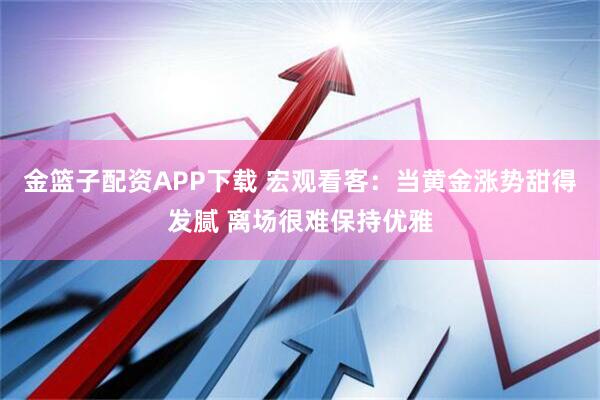 金篮子配资APP下载 宏观看客：当黄金涨势甜得发腻 离场很难保持优雅