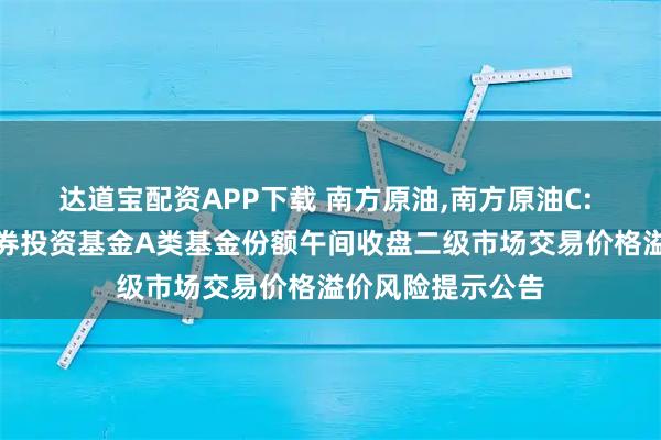 达道宝配资APP下载 南方原油,南方原油C: 关于南方原油证券投资基金A类基金份额午间收盘二级市场交易价格溢价风险提示公告