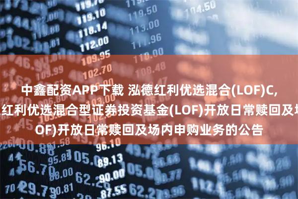 中鑫配资APP下载 泓德红利优选混合(LOF)C,红利优选: 关于泓德红利优选混合型证券投资基金(LOF)开放日常赎回及场内申购业务的公告