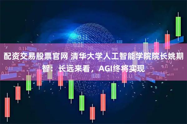 配资交易股票官网 清华大学人工智能学院院长姚期智：长远来看，AGI终将实现
