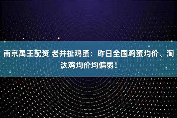 南京禹王配资 老井扯鸡蛋：昨日全国鸡蛋均价、淘汰鸡均价均偏弱！