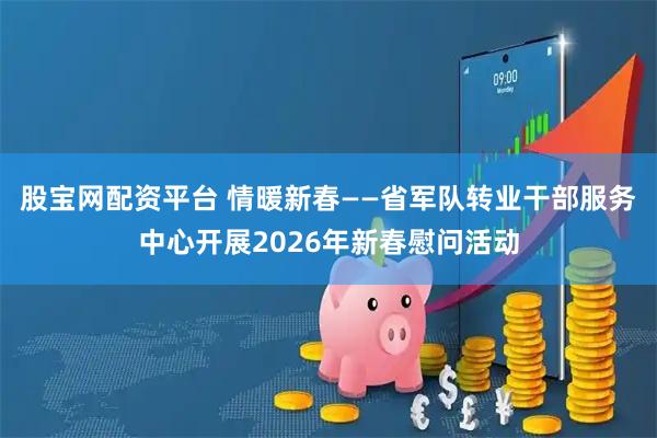 股宝网配资平台 情暖新春——省军队转业干部服务中心开展2026年新春慰问活动