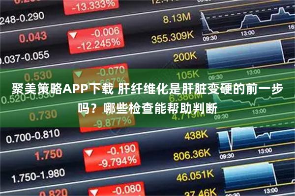 聚美策略APP下载 肝纤维化是肝脏变硬的前一步吗？哪些检查能帮助判断